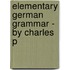 Elementary German Grammar - By Charles P