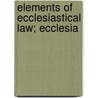 Elements Of Ecclesiastical Law; Ecclesia by Samuel B. Smith