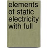 Elements Of Static Electricity With Full by Philip Atkinson