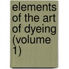 Elements Of The Art Of Dyeing (Volume 1) by Claude-Louis Berthollet