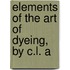 Elements Of The Art Of Dyeing, By C.L. A