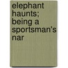 Elephant Haunts; Being A Sportsman's Nar by Henry Faulkner