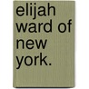 Elijah Ward Of New York. door Robert. Hadfield