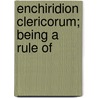 Enchiridion Clericorum; Being A Rule Of by Unknown