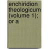 Enchiridion Theologicum (Volume 1); Or A by Ph.D. Randolph John