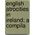 English Atrocities In Ireland; A Compila