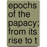 Epochs Of The Papacy; From Its Rise To T door Arthur Robert Pennington