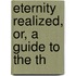 Eternity Realized, Or, A Guide To The Th