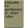 Etiquette For Gentlemen, Or, Short Rules door Gentleman.