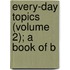 Every-Day Topics (Volume 2); A Book Of B