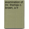 Examination Of Mr. Thomas C. Brown, A Fr by Thomas Cilaven Brown