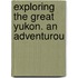 Exploring The Great Yukon. An Adventurou