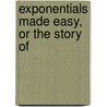 Exponentials Made Easy, Or The Story Of by Maurice Edmond J. Gheury De Bray