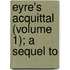 Eyre's Acquittal (Volume 1); A Sequel To
