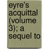 Eyre's Acquittal (Volume 3); A Sequel To