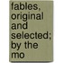 Fables, Original And Selected; By The Mo