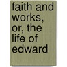 Faith And Works, Or, The Life Of Edward by Edward Weed
