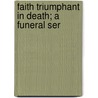 Faith Triumphant In Death; A Funeral Ser by William Goode
