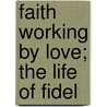 Faith Working By Love; The Life Of Fidel door D.T. Fiske