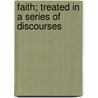 Faith; Treated In A Series Of Discourses by James Waddell Alexander