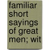 Familiar Short Sayings Of Great Men; Wit by Samuel Arthur Bent