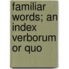 Familiar Words; An Index Verborum Or Quo by Friswell