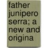 Father Junipero Serra; A New And Origina