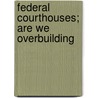 Federal Courthouses; Are We Overbuilding by United States Congress Affairs