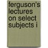 Ferguson's Lectures On Select Subjects I