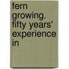 Fern Growing. Fifty Years' Experience In door Ric Lowe