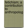 Fetichism; A Contribution To Anthropolog by Fritz Schultze
