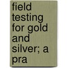 Field Testing For Gold And Silver; A Pra by William Hamilton Merritt