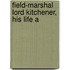 Field-Marshal Lord Kitchener, His Life A