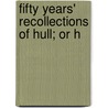 Fifty Years' Recollections Of Hull; Or H door Jr. Sibree James