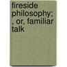 Fireside Philosophy; , Or, Familiar Talk by Unknown Author