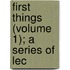 First Things (Volume 1); A Series Of Lec
