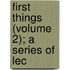 First Things (Volume 2); A Series Of Lec