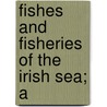Fishes And Fisheries Of The Irish Sea; A by William Abott Herdman