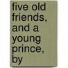 Five Old Friends, And A Young Prince, By by Anne Isabella Ritchie