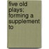 Five Old Plays; Forming A Supplement To