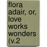 Flora Adair, Or, Love Works Wonders (V.2 by A.M. Donelan