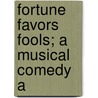 Fortune Favors Fools; A Musical Comedy A by Ivan Narodny