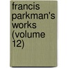 Francis Parkman's Works (Volume 12) by Jr. Parkman Francis