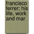 Francisco Ferrer; His Life, Work And Mar