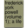 Frederick York Powell (Volume 1); A Life by Oliver Elton