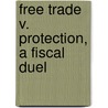 Free Trade V. Protection, A Fiscal Duel by Harold Cox