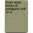 Fresh Water Fishes Of Patagonia And An E