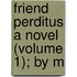 Friend Perditus A Novel (Volume 1); By M