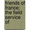 Friends Of France; The Field Service Of by Abram Piatt Andrew