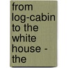 From Log-Cabin To The White House - The by William Makepeace Thayer
